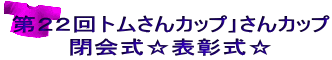 第２２回トムさんカップ｣さんカップ 閉会式☆表彰式☆