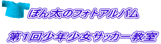 ぽん太のフォトアルバム  第１回少年少女サッカ－教室